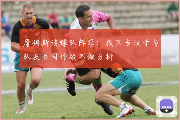 詹姆斯谈球队阵容:我只专注于与队友共同作战不做分析
