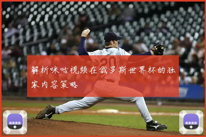 解析咪咕视频在俄罗斯世界杯的独家内容策略