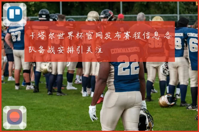 卡塔尔世界杯官网发布赛程信息 各队备战安排引关注
