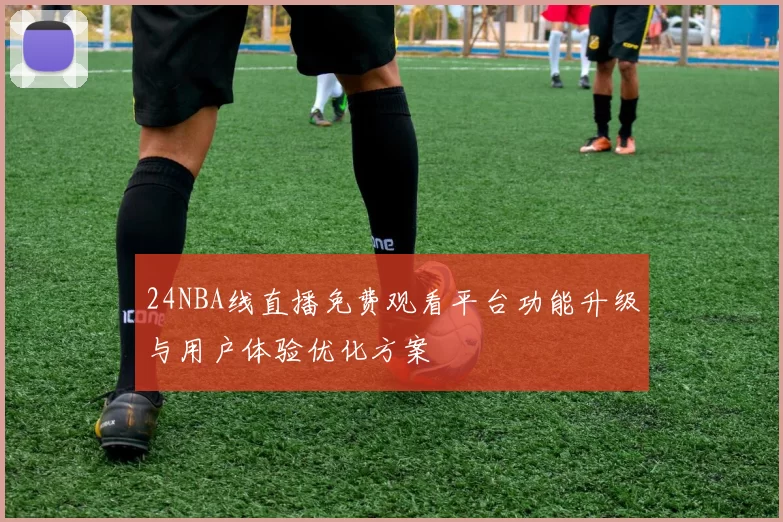24NBA线直播免费观看平台功能升级与用户体验优化方案