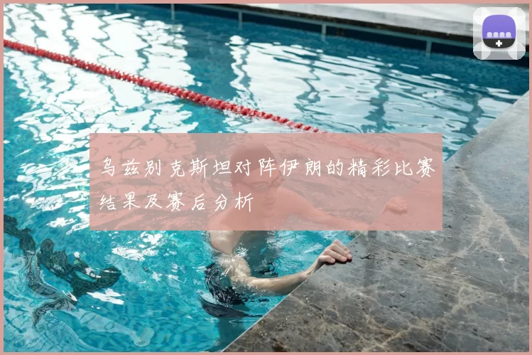 乌兹别克斯坦对阵伊朗的精彩比赛结果及赛后分析