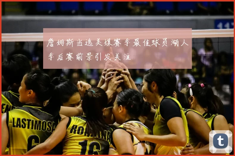 詹姆斯当选美媒赛季最佳球员湖人季后赛前景引发关注