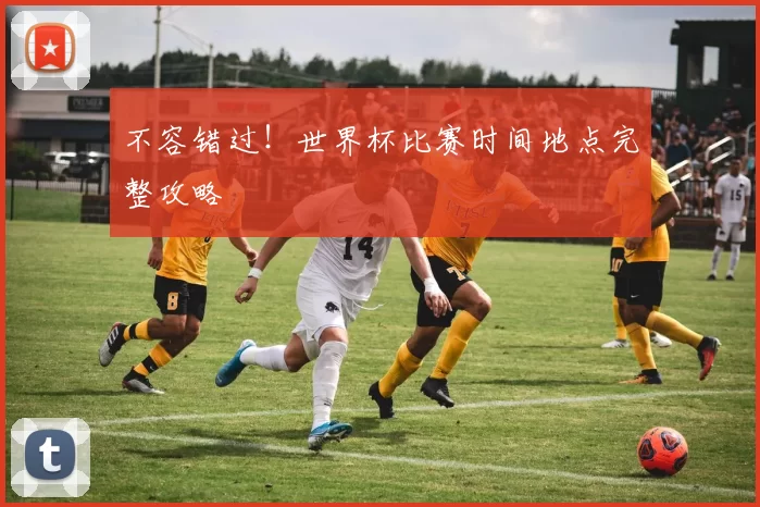 不容错过!世界杯比赛时间地点完整攻略
