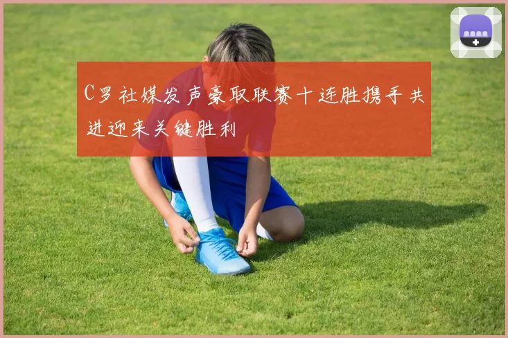 C罗社媒发声豪取联赛十连胜携手共进迎来关键胜利
