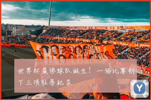 世界杯最惨球队诞生！一场比赛创下三项耻辱纪录