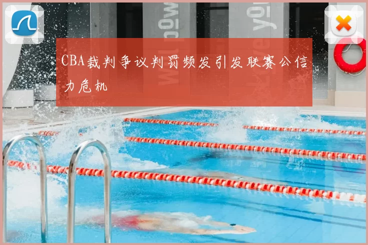 CBA裁判争议判罚频发引发联赛公信力危机