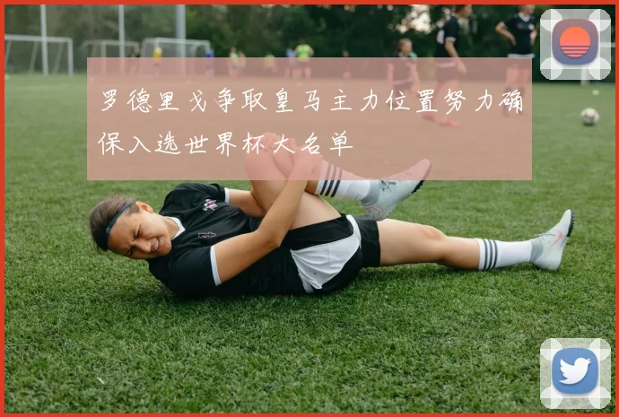 罗德里戈争取皇马主力位置努力确保入选世界杯大名单