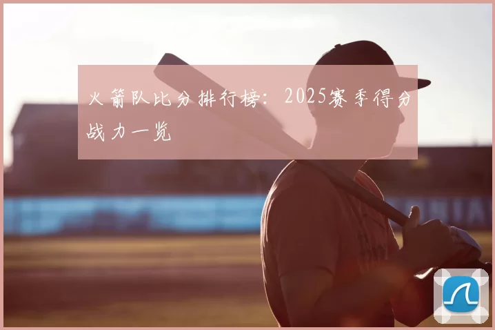 火箭队比分排行榜:2025赛季得分战力一览