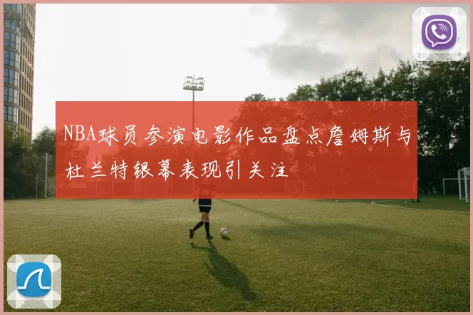 NBA球员参演电影作品盘点詹姆斯与杜兰特银幕表现引关注