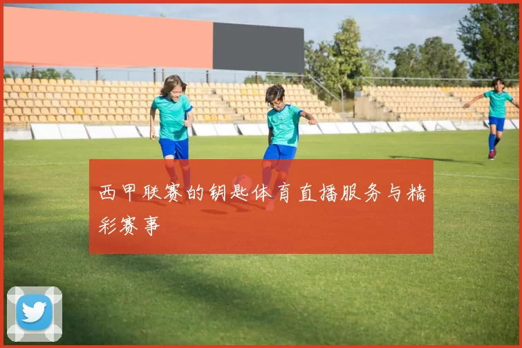 西甲联赛的钥匙体育直播服务与精彩赛事