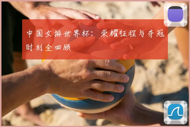 中国女排世界杯:荣耀征程与夺冠时刻全回顾