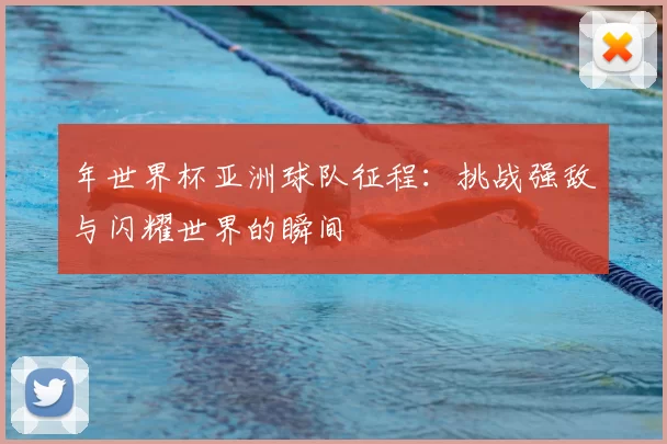 年世界杯亚洲球队征程:挑战强敌与闪耀世界的瞬间