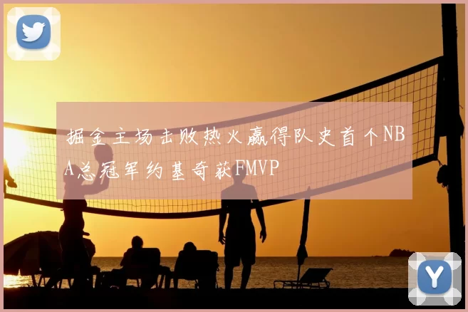 掘金主场击败热火赢得队史首个NBA总冠军约基奇获FMVP