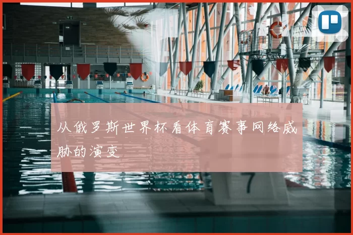 从俄罗斯世界杯看体育赛事网络威胁的演变