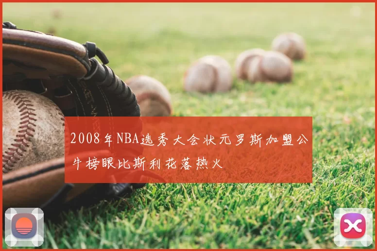 2008年NBA选秀大会状元罗斯加盟公牛榜眼比斯利花落热火
