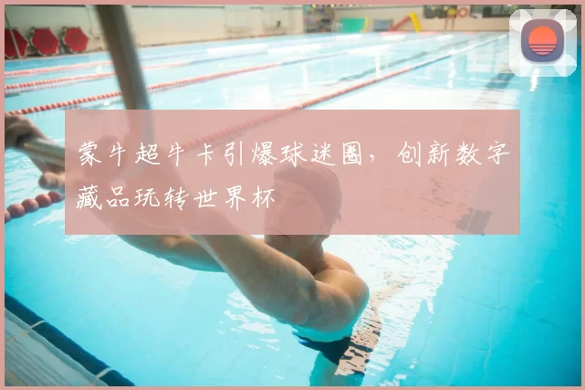 蒙牛超牛卡引爆球迷圈，创新数字藏品玩转世界杯