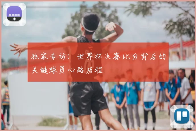 独家专访:世界杯决赛比分背后的关键球员心路历程