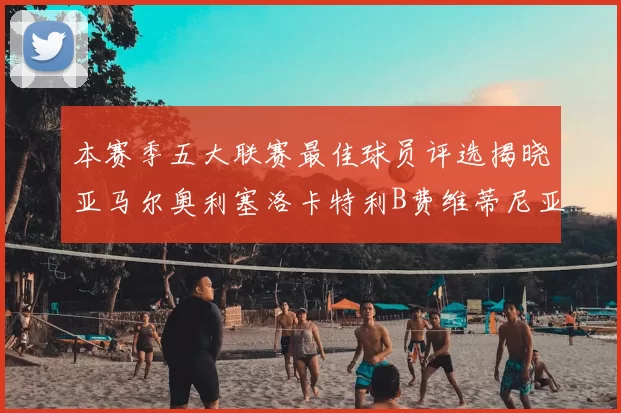 本赛季五大联赛最佳球员评选揭晓亚马尔奥利塞洛卡特利B费维蒂尼亚入围