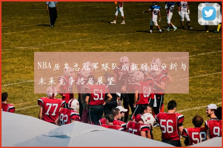 NBA历年总冠军球队成就对比分析与未来竞争格局展望