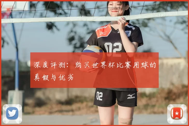 深度评测:购买世界杯比赛用球的真假与优劣