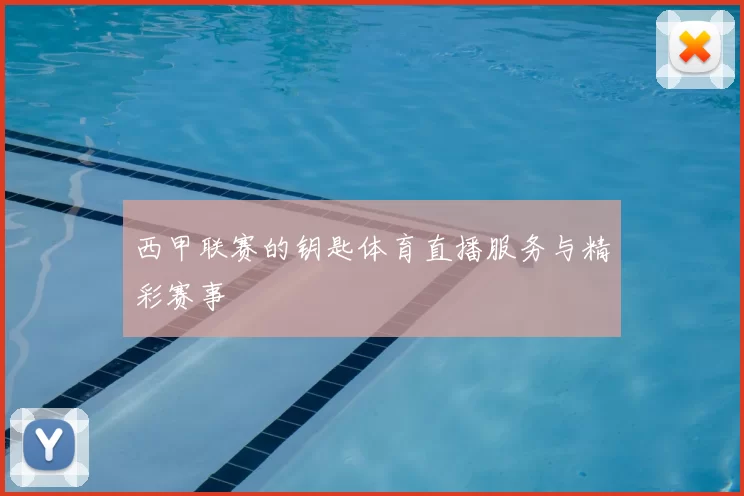 西甲联赛的钥匙体育直播服务与精彩赛事