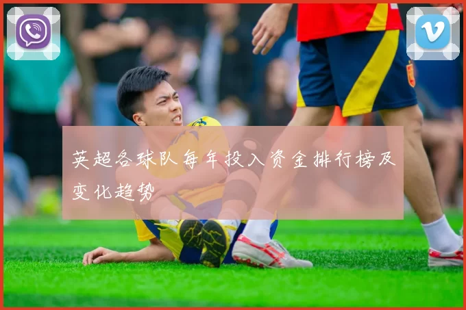 英超各球队每年投入资金排行榜及变化趋势