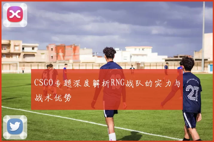 CSGO专题深度解析RNG战队的实力与战术优势