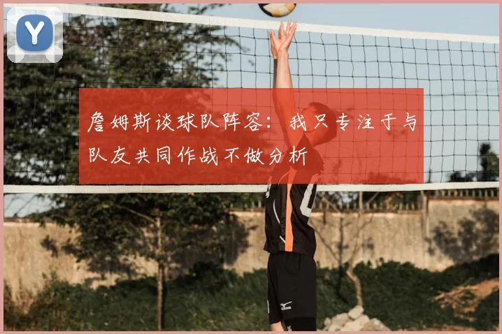 詹姆斯谈球队阵容:我只专注于与队友共同作战不做分析