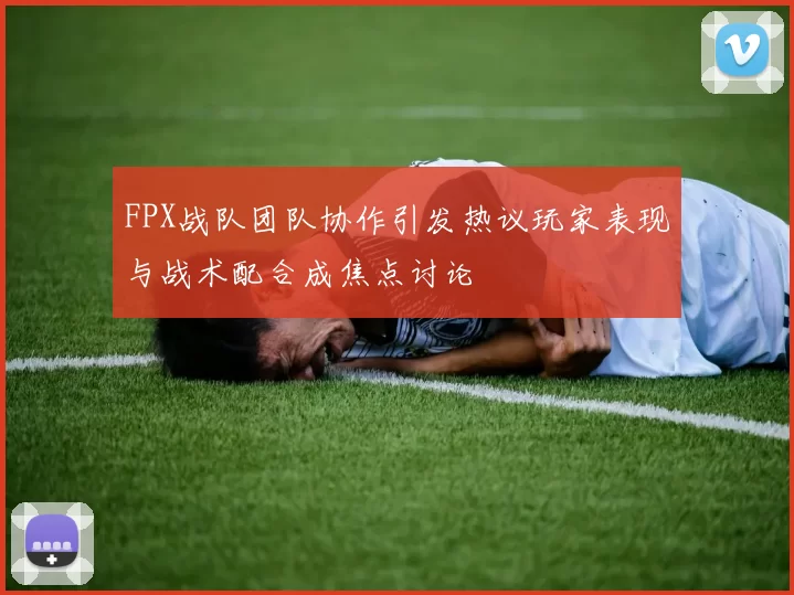 FPX战队团队协作引发热议玩家表现与战术配合成焦点讨论