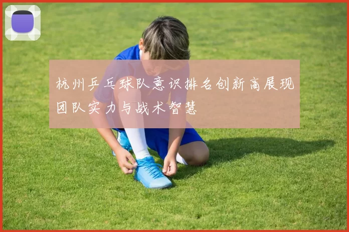 杭州乒乓球队意识排名创新高展现团队实力与战术智慧