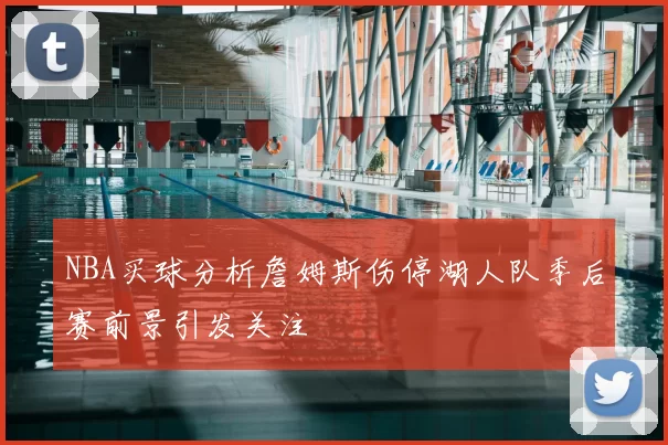 NBA买球分析詹姆斯伤停湖人队季后赛前景引发关注
