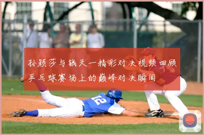 孙颖莎与钱天一精彩对决视频回顾乒乓球赛场上的巅峰对决瞬间