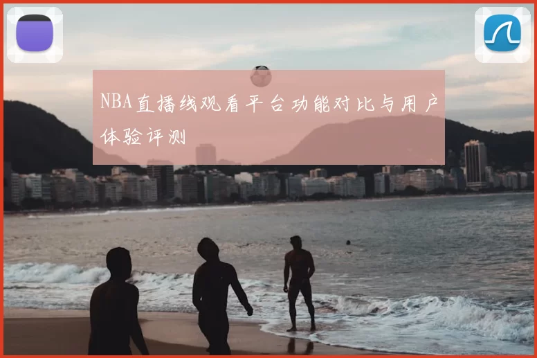 NBA直播线观看平台功能对比与用户体验评测