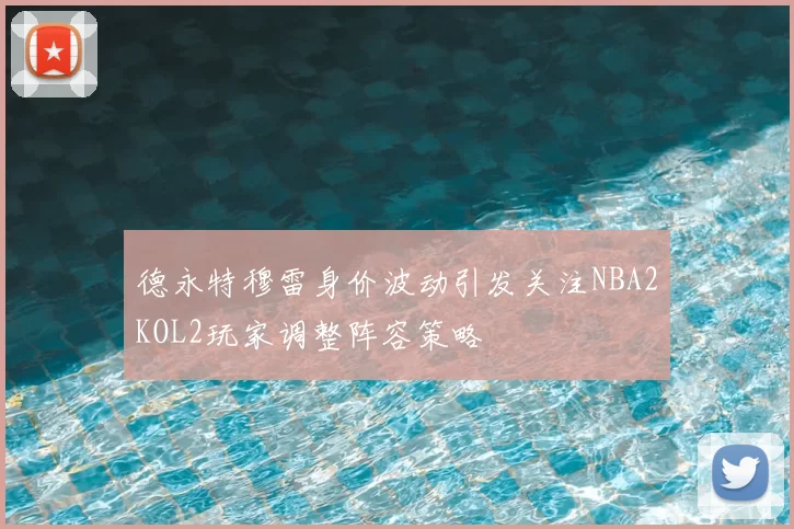 德永特穆雷身价波动引发关注NBA2KOL2玩家调整阵容策略