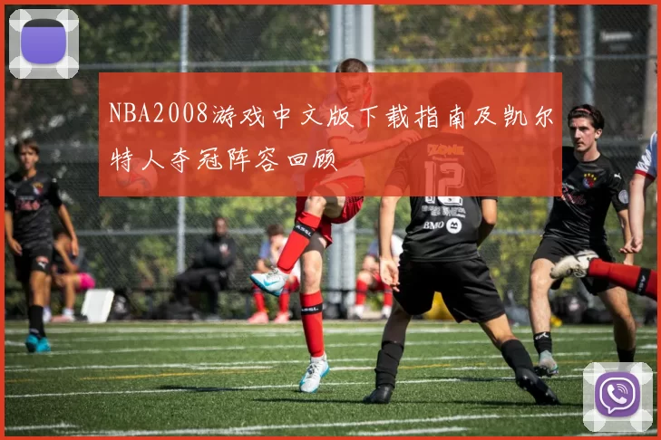 NBA2008游戏中文版下载指南及凯尔特人夺冠阵容回顾
