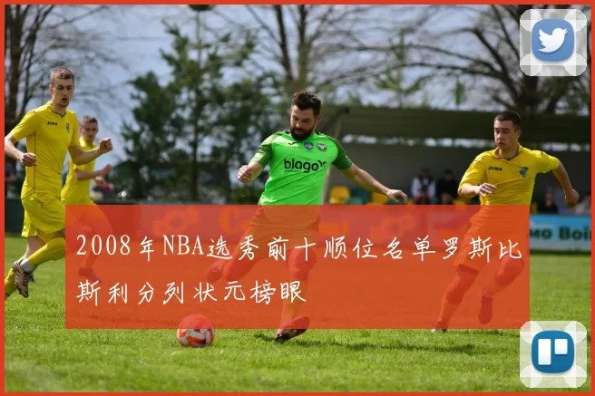 2008年NBA选秀前十顺位名单罗斯比斯利分列状元榜眼