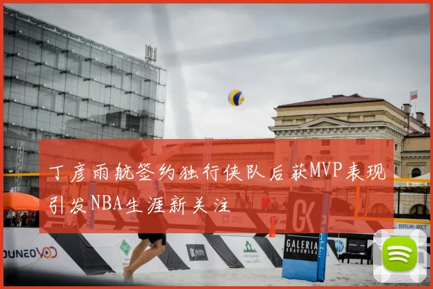 丁彦雨航签约独行侠队后获MVP表现引发NBA生涯新关注