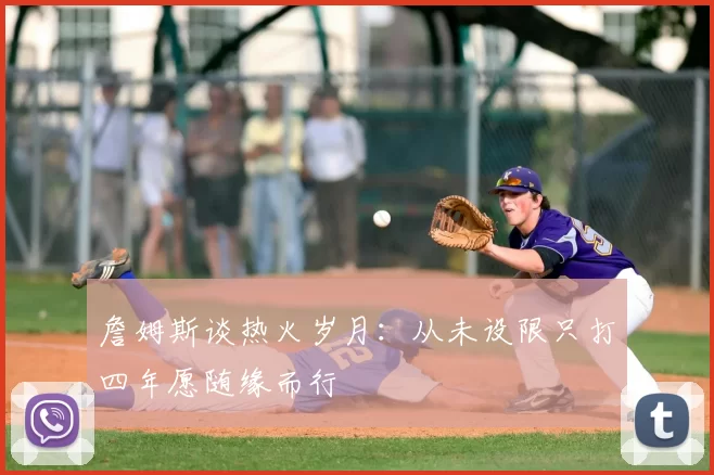 詹姆斯谈热火岁月：从未设限只打四年愿随缘而行