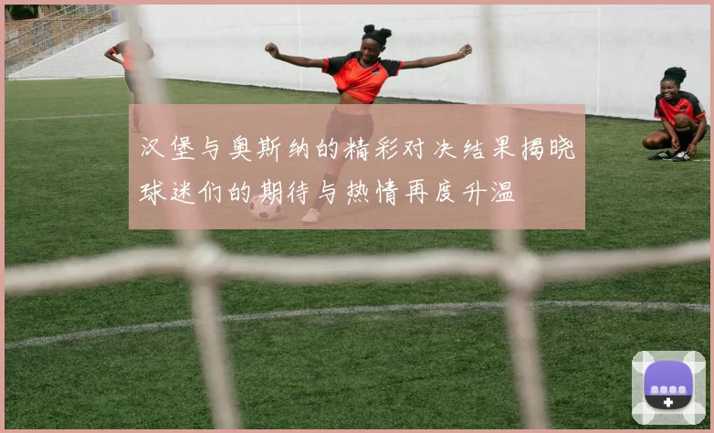 汉堡与奥斯纳的精彩对决结果揭晓球迷们的期待与热情再度升温