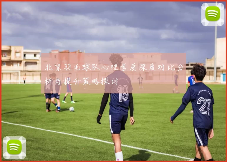 北京羽毛球队心理素质深度对比分析与提升策略探讨