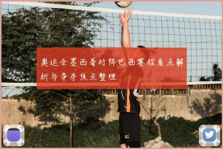 奥运会墨西哥对阵巴西赛程看点解析与争夺焦点整理