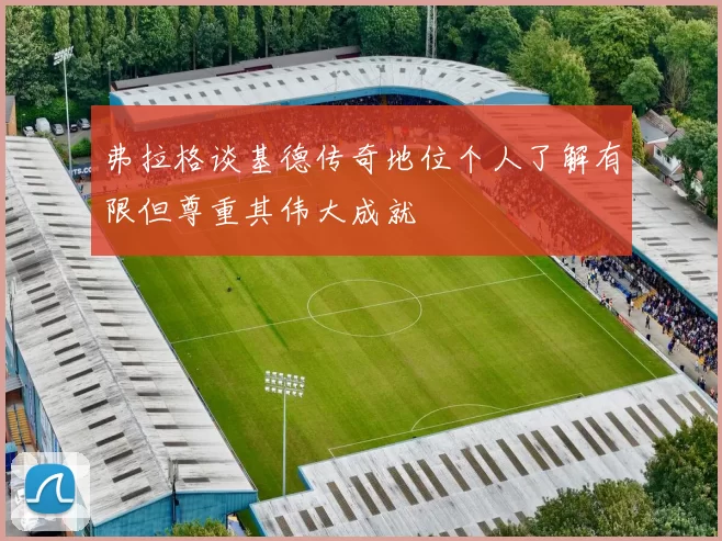 弗拉格谈基德传奇地位个人了解有限但尊重其伟大成就