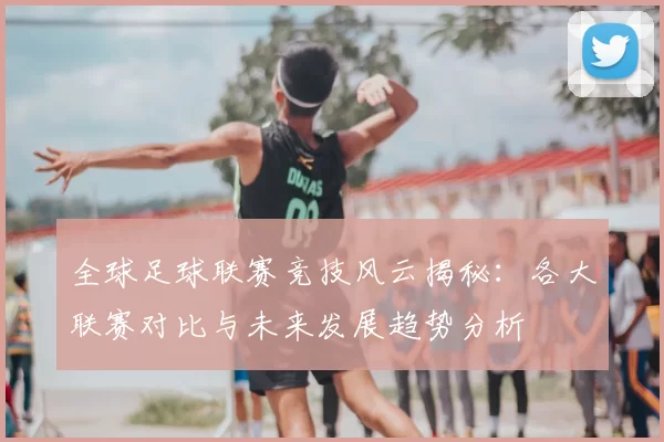 全球足球联赛竞技风云揭秘:各大联赛对比与未来发展趋势分析