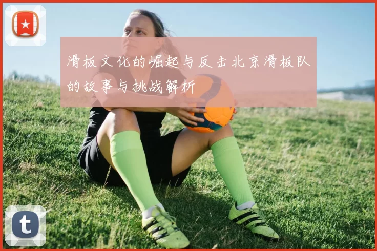 滑板文化的崛起与反击北京滑板队的故事与挑战解析