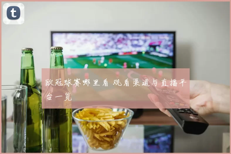 欧冠球赛哪里看 观看渠道与直播平台一览