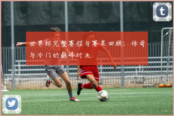 世界杯完整赛程与赛果回顾：传奇与冷门的巅峰对决