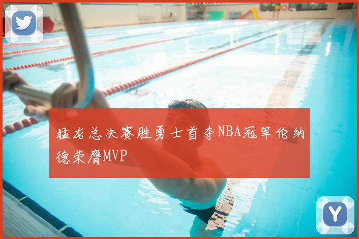 猛龙总决赛胜勇士首夺NBA冠军伦纳德荣膺MVP