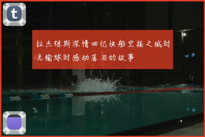 拉杰琼斯深情回忆快船空接之城时光输球时感动落泪的故事