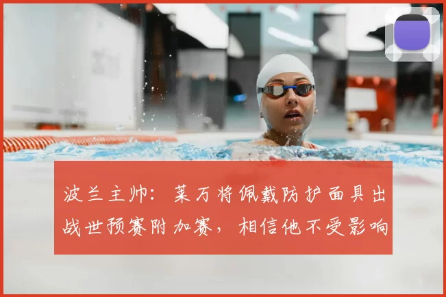 波兰主帅:莱万将佩戴防护面具出战世预赛附加赛,相信他不受影响