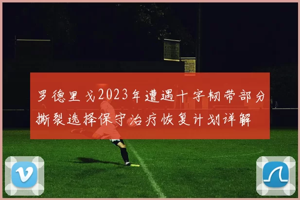 罗德里戈2023年遭遇十字韧带部分撕裂选择保守治疗恢复计划详解